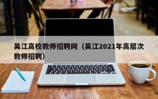吴江高校教师招聘网（吴江2021年高层次教师招聘）