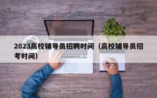 2023高校辅导员招聘时间（高校辅导员招考时间）