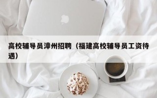 高校辅导员漳州招聘（福建高校辅导员工资待遇）