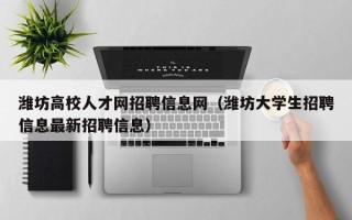 潍坊高校人才网招聘信息网（潍坊大学生招聘信息最新招聘信息）