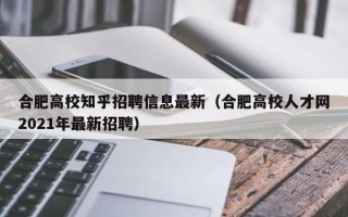 合肥高校知乎招聘信息最新（合肥高校人才网2021年最新招聘）