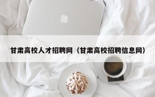 甘肃高校人才招聘网（甘肃高校招聘信息网）
