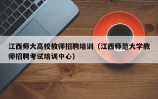 江西师大高校教师招聘培训（江西师范大学教师招聘考试培训中心）
