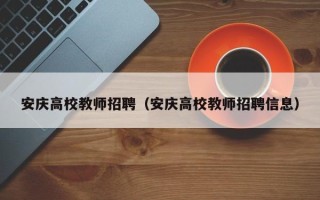 安庆高校教师招聘（安庆高校教师招聘信息）