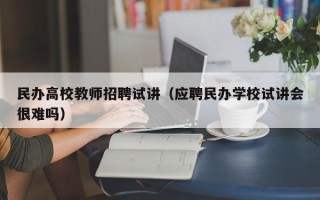 民办高校教师招聘试讲（应聘民办学校试讲会很难吗）
