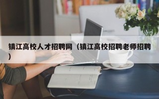 镇江高校人才招聘网（镇江高校招聘老师招聘）