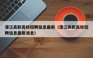湛江高职高校招聘信息最新（湛江高职高校招聘信息最新消息）