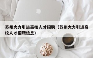 苏州大力引进高校人才招聘（苏州大力引进高校人才招聘信息）