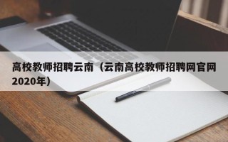 高校教师招聘云南（云南高校教师招聘网官网2020年）
