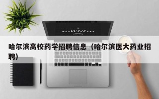 哈尔滨高校药学招聘信息（哈尔滨医大药业招聘）