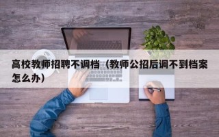 高校教师招聘不调档（教师公招后调不到档案怎么办）