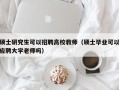 硕士研究生可以招聘高校教师（硕士毕业可以应聘大学老师吗）