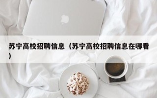 苏宁高校招聘信息（苏宁高校招聘信息在哪看）