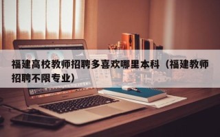 福建高校教师招聘多喜欢哪里本科（福建教师招聘不限专业）