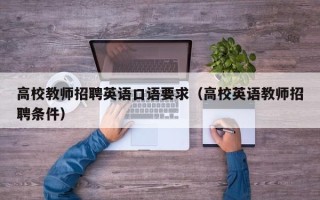 高校教师招聘英语口语要求（高校英语教师招聘条件）