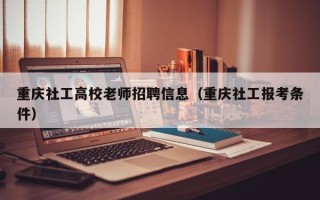 重庆社工高校老师招聘信息（重庆社工报考条件）