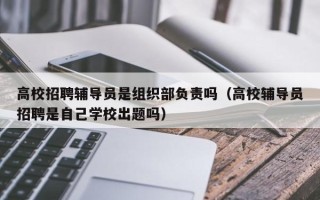 高校招聘辅导员是组织部负责吗（高校辅导员招聘是自己学校出题吗）