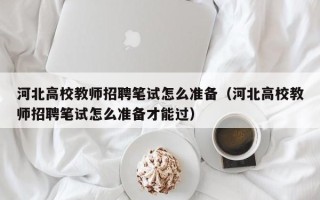 河北高校教师招聘笔试怎么准备（河北高校教师招聘笔试怎么准备才能过）