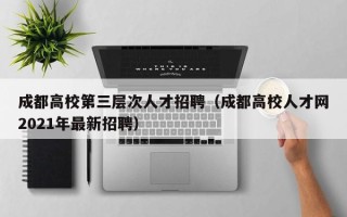 成都高校第三层次人才招聘（成都高校人才网2021年最新招聘）