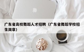 广东省高校舞蹈人才招聘（广东省舞蹈学校招生简章）