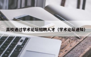 高校通过学术论坛招聘人才（学术论坛通知）
