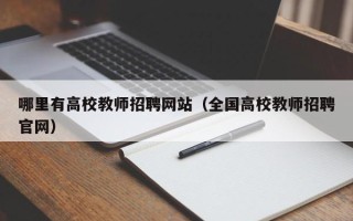 哪里有高校教师招聘网站（全国高校教师招聘官网）