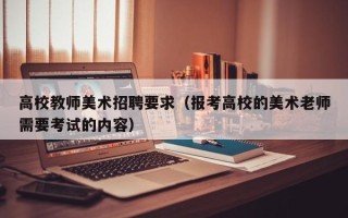 高校教师美术招聘要求（报考高校的美术老师需要考试的内容）