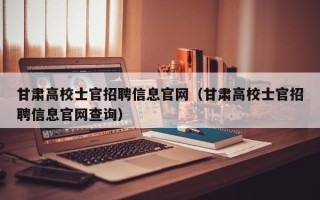 甘肃高校士官招聘信息官网（甘肃高校士官招聘信息官网查询）