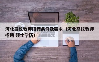 河北高校教师招聘条件及要求（河北高校教师招聘 硕士学历）