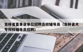 吉林省直事业单位招聘高校辅导员（吉林省大专院校辅导员招聘）
