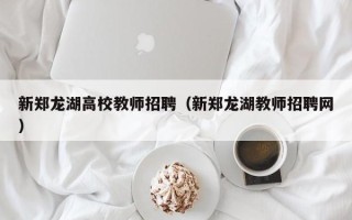 新郑龙湖高校教师招聘（新郑龙湖教师招聘网）