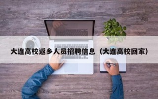 大连高校返乡人员招聘信息（大连高校回家）