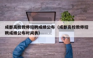 成都高校教师招聘成绩公布（成都高校教师招聘成绩公布时间表）