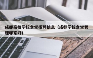 成都高校学校食堂招聘信息（成都学校食堂管理哪家好）