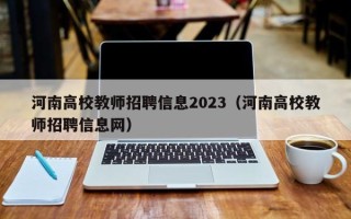 河南高校教师招聘信息2023（河南高校教师招聘信息网）
