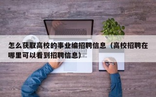 怎么获取高校的事业编招聘信息（高校招聘在哪里可以看到招聘信息）