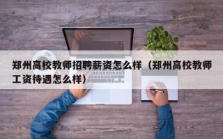 郑州高校教师招聘薪资怎么样（郑州高校教师工资待遇怎么样）