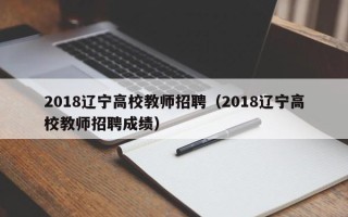 2018辽宁高校教师招聘（2018辽宁高校教师招聘成绩）