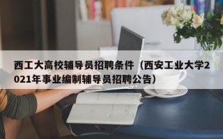 西工大高校辅导员招聘条件（西安工业大学2021年事业编制辅导员招聘公告）