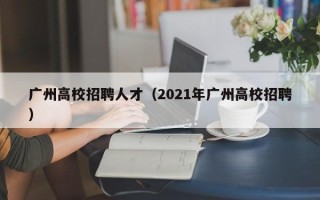 广州高校招聘人才（2021年广州高校招聘）