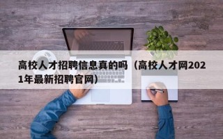 高校人才招聘信息真的吗（高校人才网2021年最新招聘官网）
