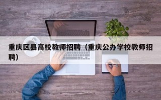 重庆区县高校教师招聘（重庆公办学校教师招聘）