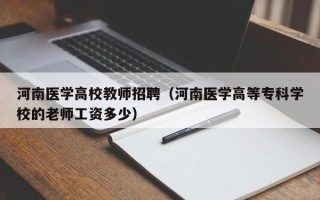 河南医学高校教师招聘（河南医学高等专科学校的老师工资多少）