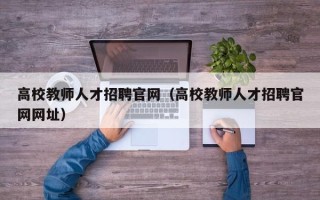 高校教师人才招聘官网（高校教师人才招聘官网网址）