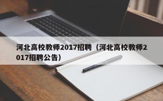河北高校教师2017招聘（河北高校教师2017招聘公告）