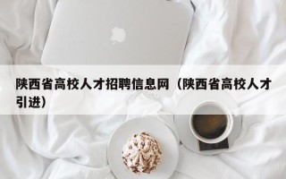 陕西省高校人才招聘信息网（陕西省高校人才引进）