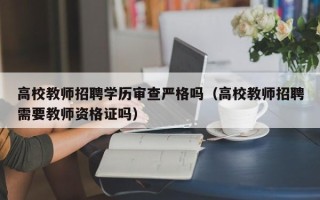 高校教师招聘学历审查严格吗（高校教师招聘需要教师资格证吗）