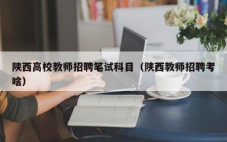 陕西高校教师招聘笔试科目（陕西教师招聘考啥）