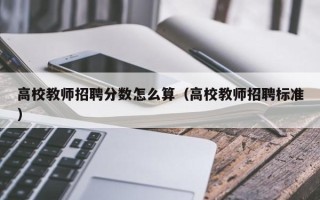 高校教师招聘分数怎么算（高校教师招聘标准）