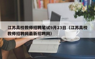 江苏高校教师招聘笔试9月23日（江苏高校教师招聘网最新招聘网）